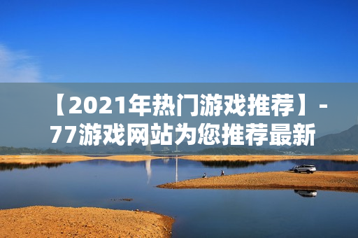 【2021年热门游戏推荐】- 77游戏网站为您推荐最新最热门游戏