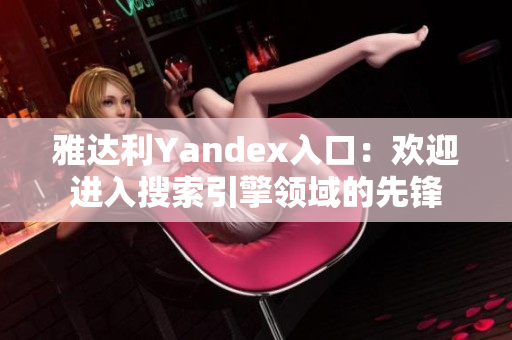 雅达利Yandex入口：欢迎进入搜索引擎领域的先锋