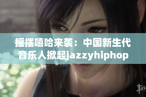 摇摆嘻哈来袭：中国新生代音乐人掀起jazzyhiphop热潮