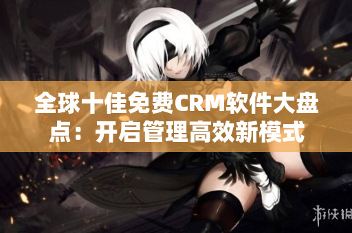 全球十佳免费CRM软件大盘点：开启管理高效新模式