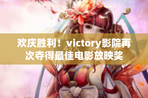 欢庆胜利！victory影院再次夺得最佳电影放映奖