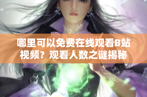 哪里可以免费在线观看B站视频？观看人数之谜揭秘