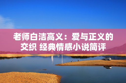 老师白洁高义：爱与正义的交织 经典情感小说简评