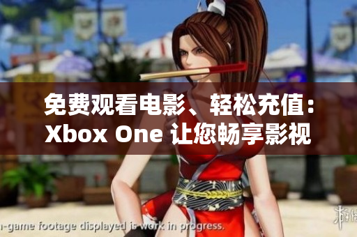 免费观看电影、轻松充值：Xbox One 让您畅享影视世界