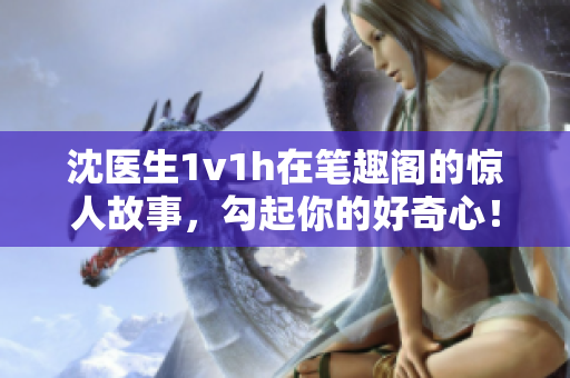 沈医生1v1h在笔趣阁的惊人故事，勾起你的好奇心！