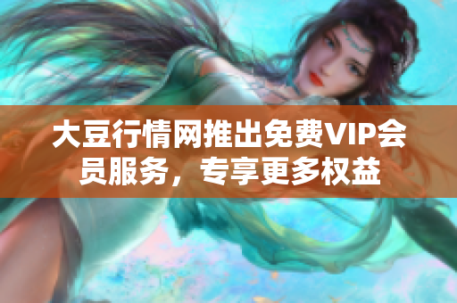 大豆行情网推出免费VIP会员服务，专享更多权益