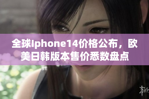 全球Iphone14价格公布，欧美日韩版本售价悉数盘点