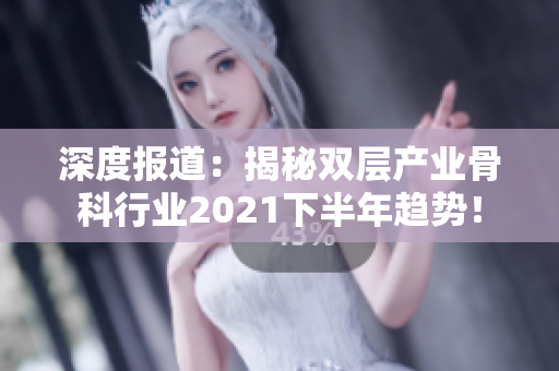 深度报道：揭秘双层产业骨科行业2021下半年趋势！