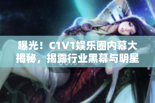 曝光！C1V1娱乐圈内幕大揭秘，揭露行业黑幕与明星隐私