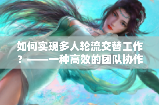 如何实现多人轮流交替工作？——一种高效的团队协作方式