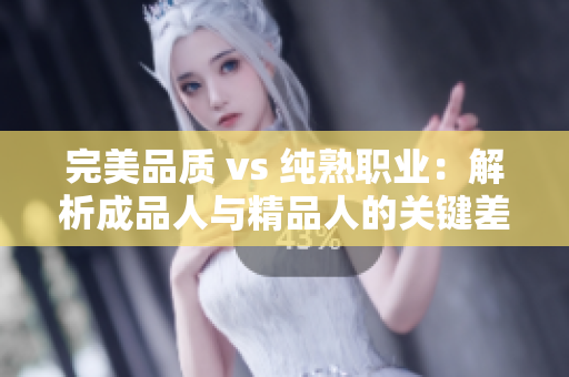 完美品质 vs 纯熟职业：解析成品人与精品人的关键差异