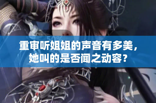 重审听姐姐的声音有多美，她叫的是否闻之动容？