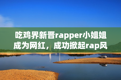 吃鸡界新晋rapper小姐姐成为网红，成功掀起rap风潮