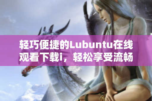 轻巧便捷的Lubuntu在线观看下载i，轻松享受流畅体验