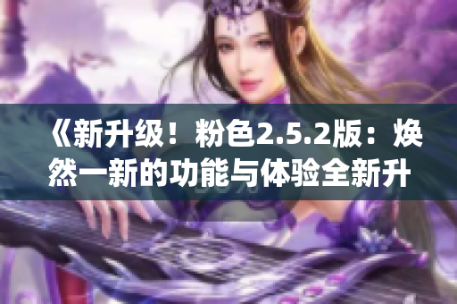 《新升级！粉色2.5.2版：焕然一新的功能与体验全新升级！》(1)