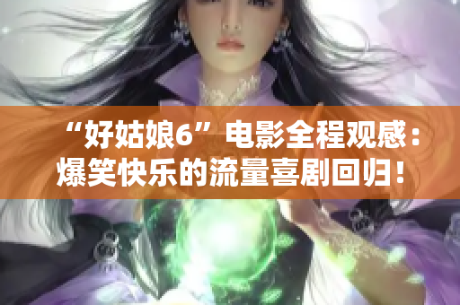 “好姑娘6”电影全程观感：爆笑快乐的流量喜剧回归！