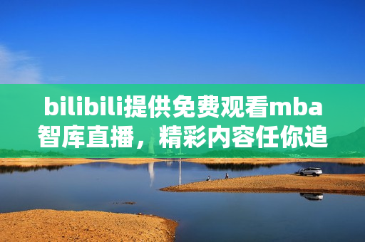 bilibili提供免费观看mba智库直播，精彩内容任你追寻