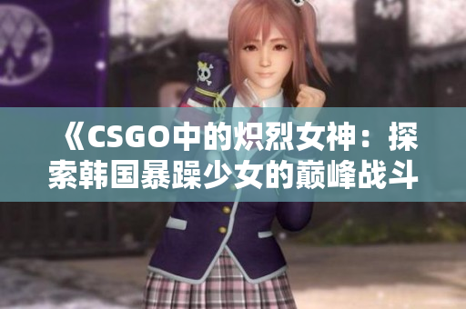 《CSGO中的炽烈女神：探索韩国暴躁少女的巅峰战斗之路》