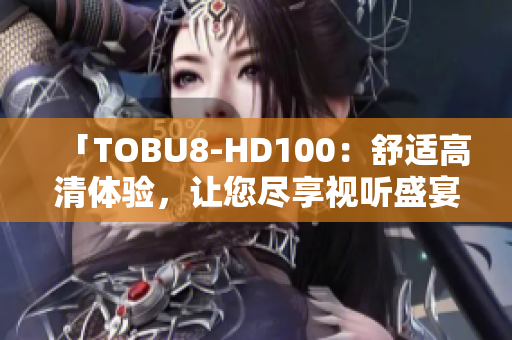 「TOBU8-HD100：舒适高清体验，让您尽享视听盛宴」