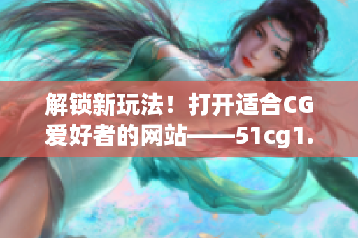 解锁新玩法！打开适合CG爱好者的网站——51cg1.fun！