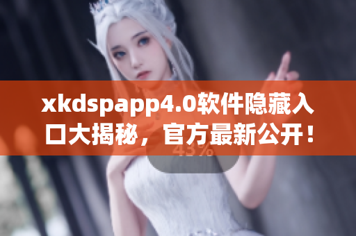 xkdspapp4.0软件隐藏入口大揭秘，官方最新公开！