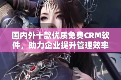 国内外十款优质免费CRM软件，助力企业提升管理效率