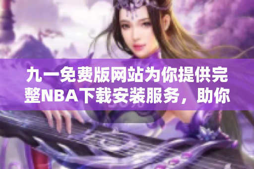 九一免费版网站为你提供完整NBA下载安装服务，助你畅享篮球盛宴