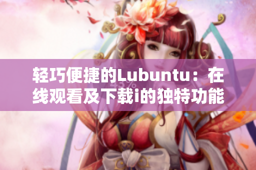 轻巧便捷的Lubuntu：在线观看及下载i的独特功能