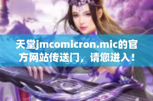 天堂jmcomicron.mic的官方网站传送门，请您进入！