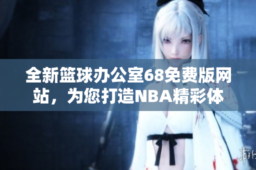 全新篮球办公室68免费版网站，为您打造NBA精彩体验