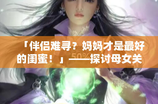 「伴侣难寻？妈妈才是最好的闺蜜！」——探讨母女关系的情感文章