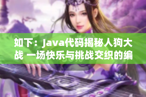 如下：Java代码揭秘人狗大战 一场快乐与挑战交织的编程盛宴