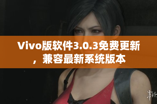 Vivo版软件3.0.3免费更新，兼容最新系统版本