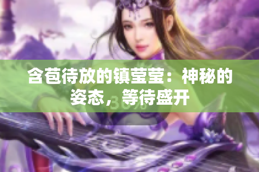 含苞待放的镇莹莹：神秘的姿态，等待盛开