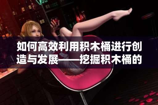 如何高效利用积木桶进行创造与发展——挖掘积木桶的无限潜力