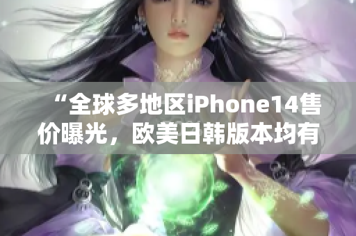 “全球多地区iPhone14售价曝光，欧美日韩版本均有涨幅”