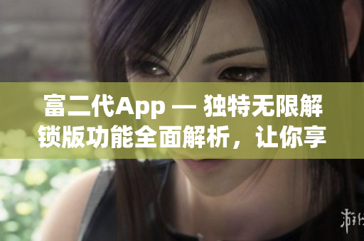 富二代App — 独特无限解锁版功能全面解析，让你享受全新体验(1)