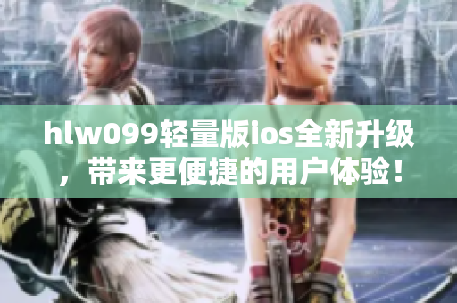 hlw099轻量版ios全新升级，带来更便捷的用户体验！