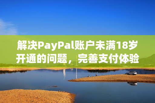 解决PayPal账户未满18岁开通的问题，完善支付体验