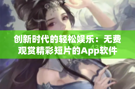 创新时代的轻松娱乐：无费观赏精彩短片的App软件