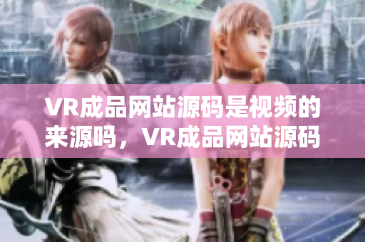 VR成品网站源码是视频的来源吗，VR成品网站源码视频来源