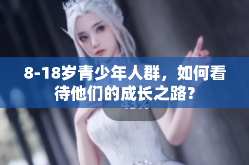 8-18岁青少年人群，如何看待他们的成长之路？