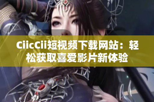 CiicCii短视频下载网站：轻松获取喜爱影片新体验