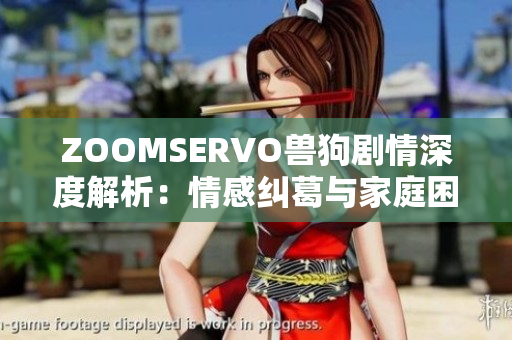 ZOOMSERVO兽狗剧情深度解析：情感纠葛与家庭困境的探索