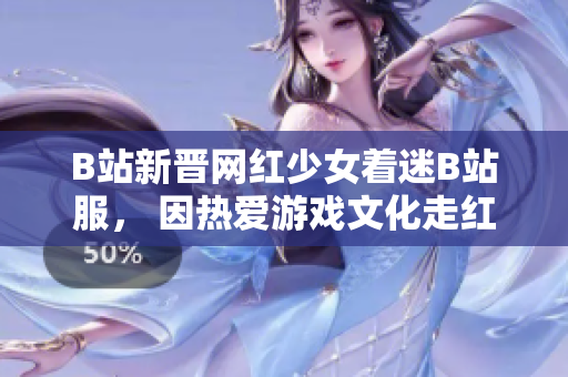 B站新晋网红少女着迷B站服， 因热爱游戏文化走红