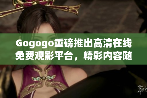 Gogogo重磅推出高清在线免费观影平台，精彩内容随时触手可及！