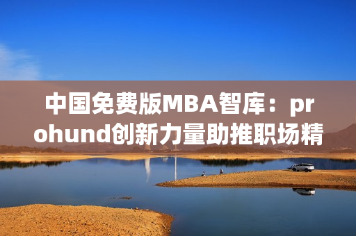 中国免费版MBA智库：prohund创新力量助推职场精英成长(1)