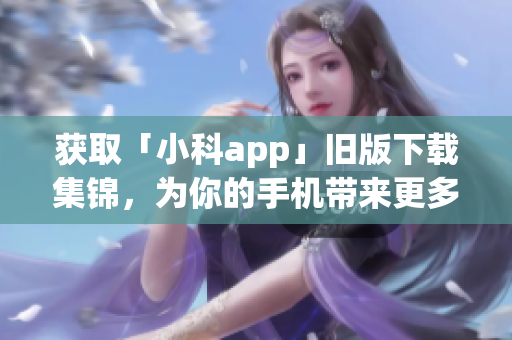 获取「小科app」旧版下载集锦，为你的手机带来更多的选择！(1)