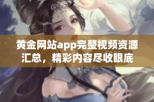 黄金网站app完整视频资源汇总，精彩内容尽收眼底