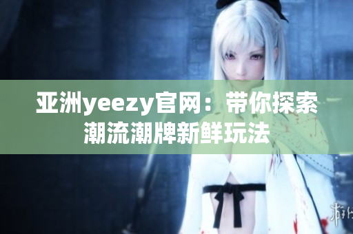 亚洲yeezy官网：带你探索潮流潮牌新鲜玩法